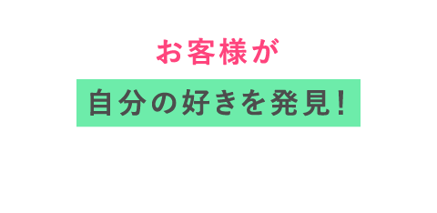 お客様が自分の好きを発見！